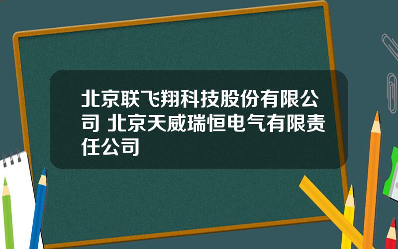 北京联飞翔科技股份有限公司 北京天威瑞恒电气有限责任公司